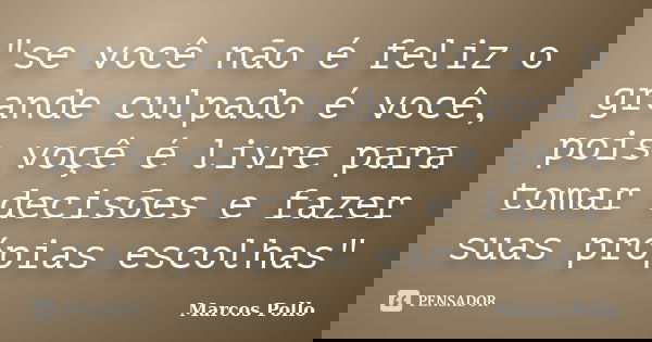 "se você não é feliz o grande culpado é você, pois voçê é livre para tomar decisões e fazer suas própias escolhas"... Frase de Marcos Pollo.
