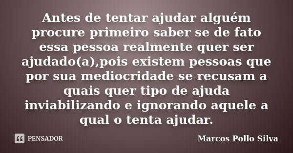 Antes de tentar ajudar alguém procure primeiro saber se de fato essa pessoa realmente quer ser ajudado(a),pois existem pessoas que por sua mediocridade se recus... Frase de Marcos Pollo Silva.