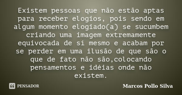 Existem pessoas que não estão aptas para receber elogios, pois sendo em algum momento elogiado(a) se sucumbem criando uma imagem extremamente equivocada de sí m... Frase de Marcos Pollo Silva.