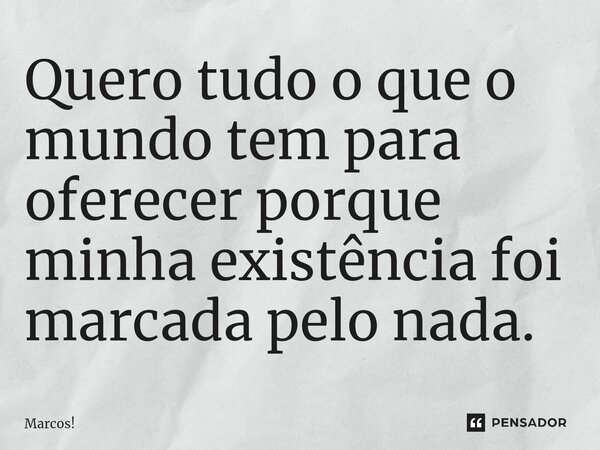 ⁠Quero tudo o que o mundo tem para oferecer porque minha existência foi marcada pelo nada.... Frase de Marcos!.