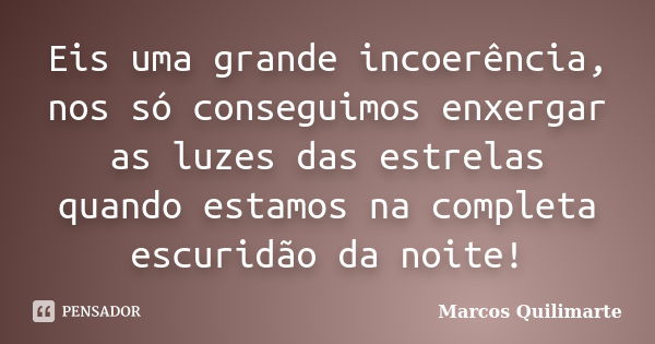 Eis uma grande incoerência, nos só conseguimos enxergar as luzes das estrelas quando estamos na completa escuridão da noite!... Frase de MARCOS QUILIMARTE.