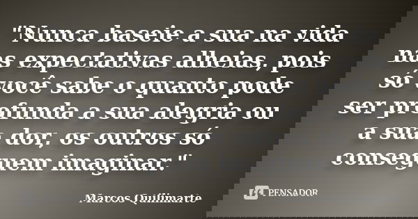 "Nunca baseie a sua na vida nas expectativas alheias, pois só você sabe o quanto pode ser profunda a sua alegria ou a sua dor, os outros só conseguem imagi... Frase de Marcos Quilimarte.