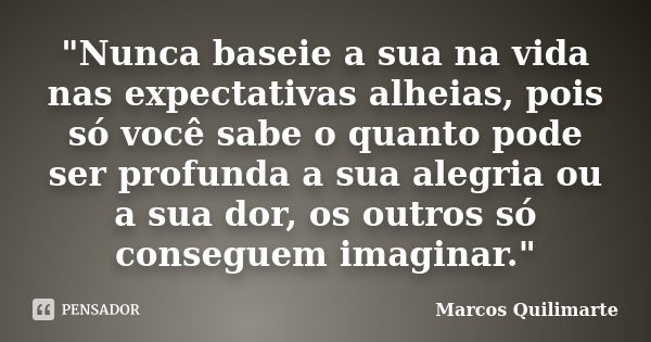 "Nunca baseie a sua na vida nas expectativas alheias, pois só você sabe o quanto pode ser profunda a sua alegria ou a sua dor, os outros só conseguem imagi... Frase de Marcos Quilimarte.