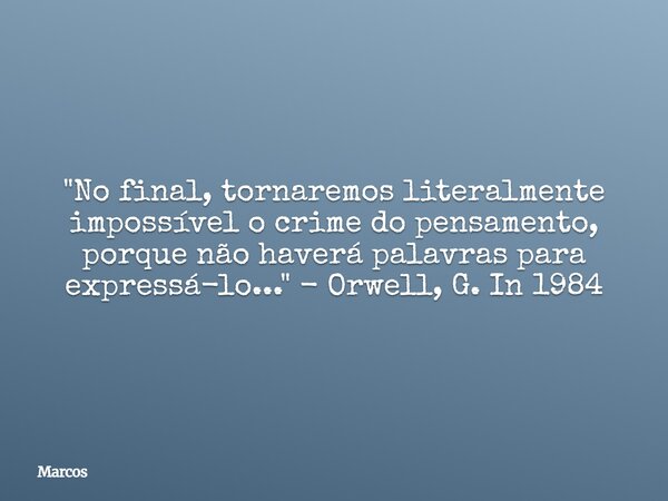 "No final, tornaremos literalmente impossível o crime do pensamento, porque não haverá palavras para expressá-lo..." - Orwell, G. In 1984... Frase de Marcos.