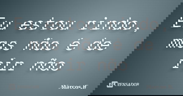 Eu estou rindo, mas não é de rir não... Frase de Marcos R,.