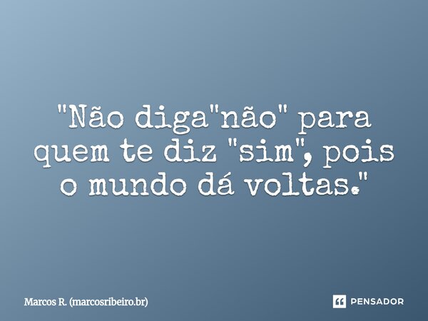 ⁠"Não diga "não" para quem te diz "sim", pois o mundo dá voltas."... Frase de Marcos R. (marcosribeiro.br).