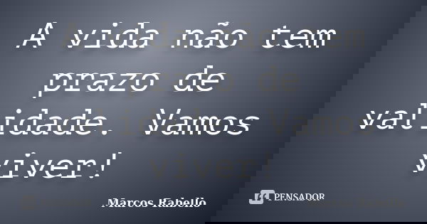 A vida não tem prazo de validade. Vamos viver!... Frase de Marcos Rabello.