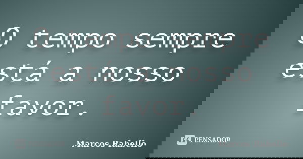 O tempo sempre está a nosso favor.... Frase de Marcos Rabello.