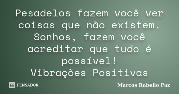 Pesadelos fazem você ver coisas que não existem. Sonhos, fazem você acreditar que tudo é possível! Vibrações Positivas... Frase de Marcos Rabello Paz.