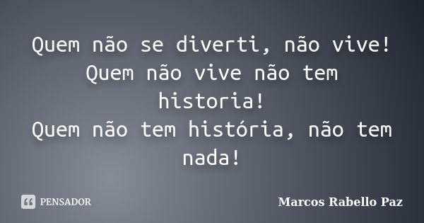 Quem não se diverti, não vive! Quem não vive não tem historia! Quem não tem história, não tem nada!... Frase de Marcos Rabello Paz.