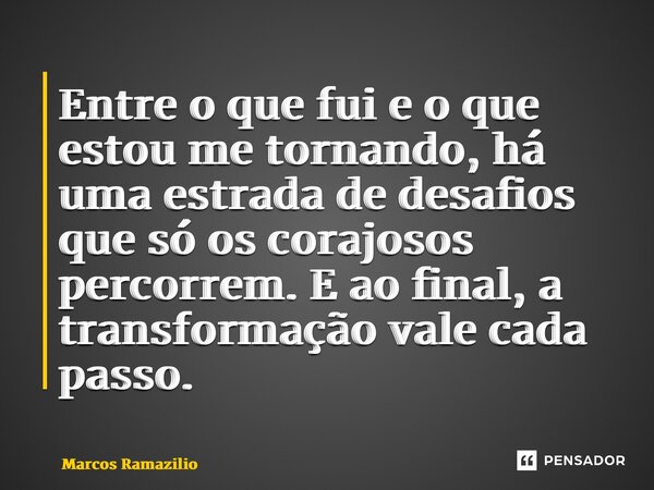 ⁠Entre o que fui e o que estou me tornando, há uma estrada de desafios que só os corajosos percorrem. E ao final, a transformação vale cada passo.... Frase de Marcos Ramazilio.