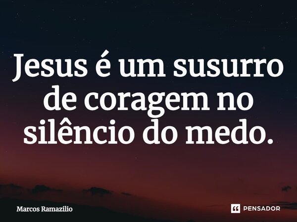 ⁠Jesus é um sussurro de coragem no silêncio do medo.... Frase de Marcos Ramazilio.