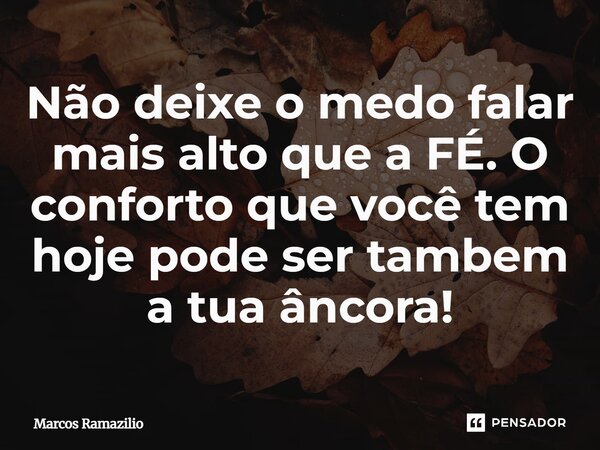 ⁠Não deixe o medo falar mais alto que a FÉ. O conforto que você tem hoje pode ser tambem a tua âncora!... Frase de Marcos Ramazilio.