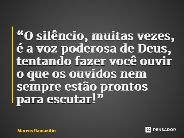 ⁠“O silêncio, muitas vezes, é a voz poderosa de Deus, tentando fazer você ouvir o que os ouvidos nem sempre estão prontos para escutar!”... Frase de Marcos Ramazilio.