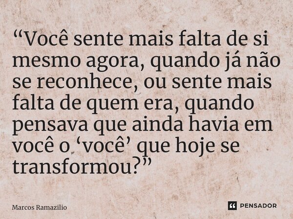 ⁠“Você sente mais falta de si mesmo agora, quando já não se reconhece, ou sente mais falta de quem era, quando pensava que ainda havia em você o ‘você’ que hoje... Frase de Marcos Ramazilio.