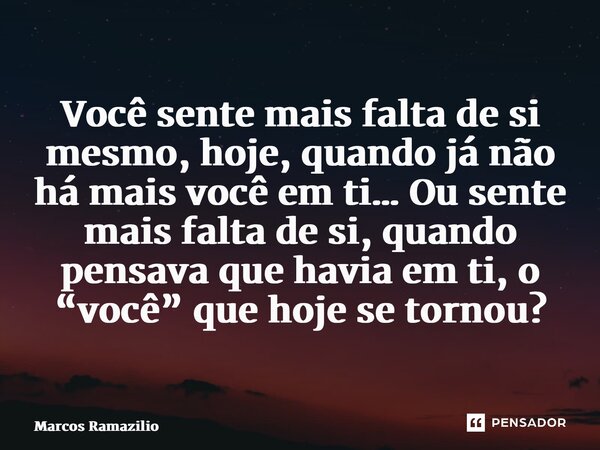 ⁠Você sente mais falta de si mesmo, hoje, quando já não há mais você em ti… Ou sente mais falta de si, quando pensava que havia em ti, o “você” que hoje se torn... Frase de Marcos Ramazilio.