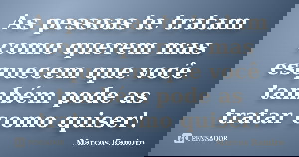 As pessoas te tratam como querem mas esquecem que você também pode as tratar como quiser!... Frase de Marcos Ramiro.
