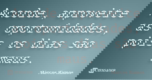 Acorde, aproveite as oportunidades, pois os dias são maus.... Frase de Marcos Ramos.