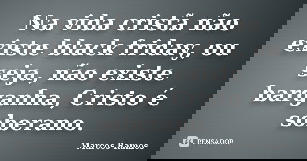 Na vida cristã não existe black friday, ou seja, não existe barganha, Cristo é soberano.... Frase de Marcos Ramos.