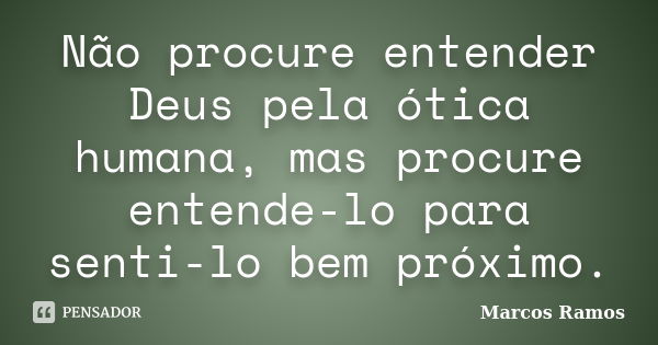 Não procure entender Deus pela ótica humana, mas procure entende-lo para senti-lo bem próximo.... Frase de Marcos Ramos.