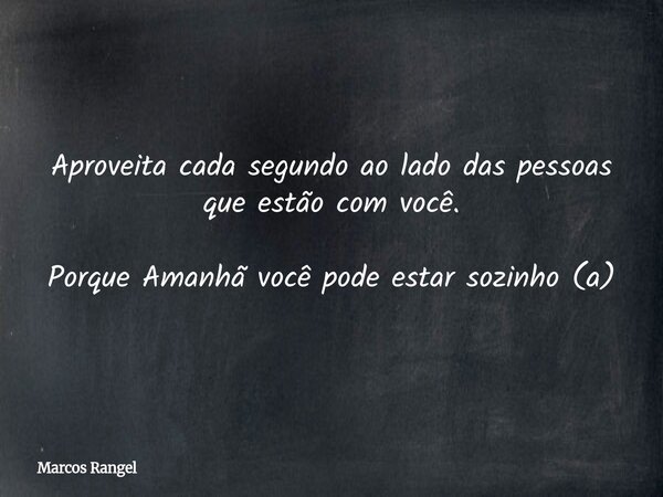 Aproveita cada segundo ao lado das pessoas que estão com você. Porque Amanhã você pode estar sozinho (a)⁠... Frase de Marcos Rangel.