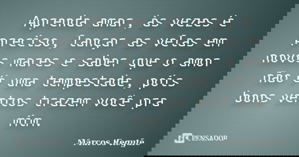 Aprenda amar, às vezes é preciso, lançar as velas em novos mares e saber que o amor não é uma tempestade, pois bons ventos trazem você pra mim.... Frase de Marcos Regufe.