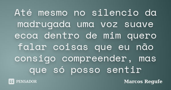 Até mesmo no silencio da madrugada uma voz suave ecoa dentro de mim quero falar coisas que eu não consigo compreender, mas que só posso sentir... Frase de Marcos Regufe.