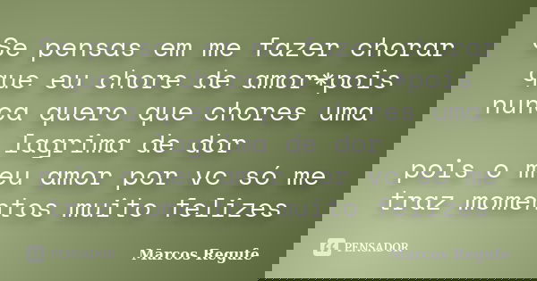 Se pensas em me fazer chorar que eu chore de amor*pois nunca quero que chores uma lagrima de dor pois o meu amor por vc só me traz momentos muito felizes... Frase de Marcos Regufe.