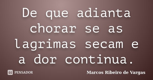 De que adianta chorar se as lagrimas secam e a dor continua.... Frase de Marcos Ribeiro de Vargas.