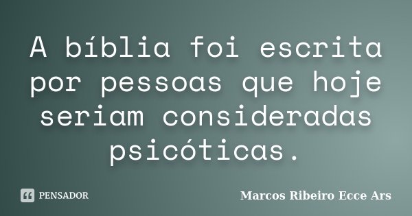 A bíblia foi escrita por pessoas que hoje seriam consideradas psicóticas.... Frase de Marcos Ribeiro Ecce Ars.