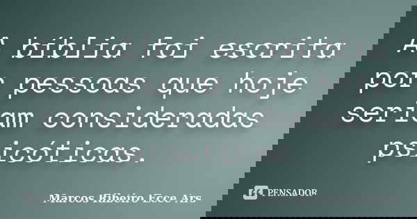 A bíblia foi escrita por pessoas que hoje seriam consideradas psicóticas.... Frase de Marcos Ribeiro Ecce Ars.