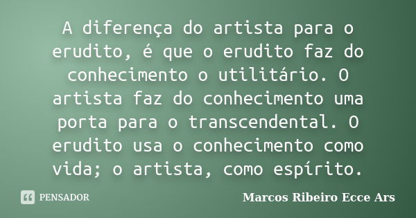 A diferença do artista para o erudito, é que o erudito faz do conhecimento o utilitário. O artista faz do conhecimento uma porta para o transcendental. O erudit... Frase de Marcos Ribeiro Ecce Ars.