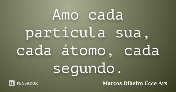 Amo cada partícula sua, cada átomo, cada segundo.... Frase de Marcos Ribeiro Ecce Ars.