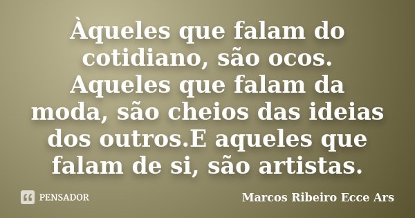 Àqueles que falam do cotidiano, são ocos. Aqueles que falam da moda, são cheios das ideias dos outros.E aqueles que falam de si, são artistas.... Frase de Marcos Ribeiro Ecce Ars.