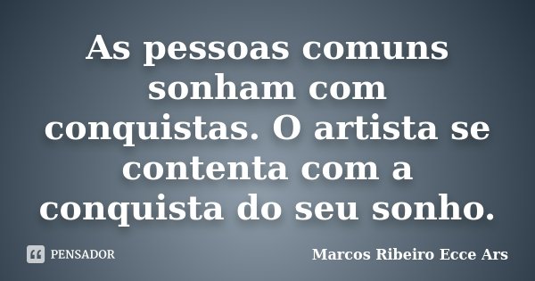 As pessoas comuns sonham com conquistas. O artista se contenta com a conquista do seu sonho.... Frase de Marcos Ribeiro Ecce Ars.
