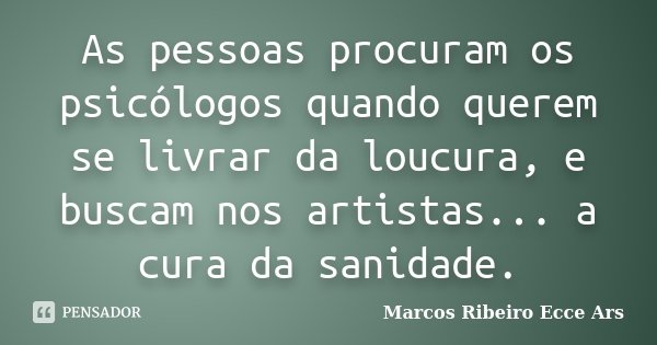 As pessoas procuram os psicólogos quando querem se livrar da loucura, e buscam nos artistas... a cura da sanidade.... Frase de Marcos Ribeiro Ecce Ars.