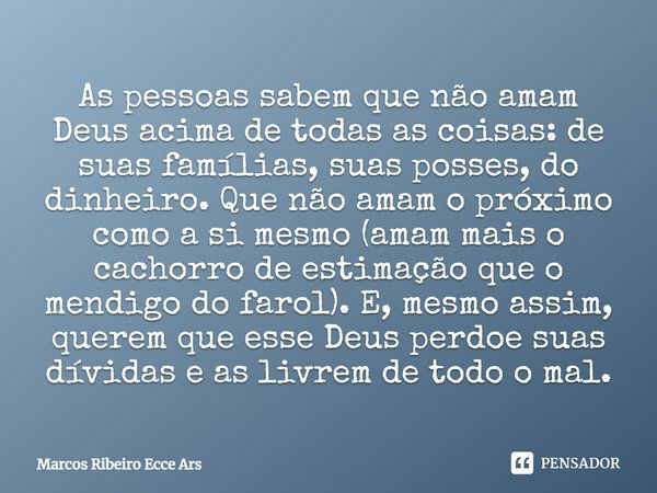 As pessoas sabem que não amam Deus acima de todas as coisas: de suas famílias, suas posses, do dinheiro. Que não amam o próximo como a si mesmo (amam mais o cac... Frase de Marcos Ribeiro Ecce Ars.