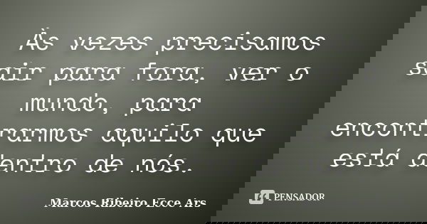 Às vezes precisamos sair para fora, ver o mundo, para encontrarmos aquilo que está dentro de nós.... Frase de Marcos Ribeiro Ecce Ars.