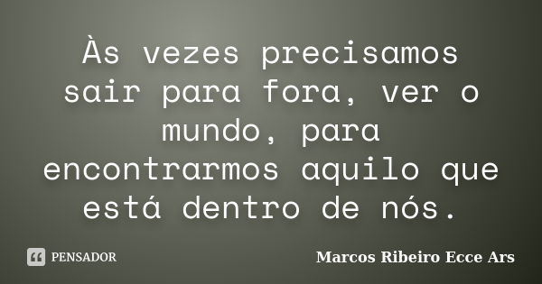 Às vezes precisamos sair para fora, ver o mundo, para encontrarmos aquilo que está dentro de nós.... Frase de Marcos Ribeiro Ecce Ars.