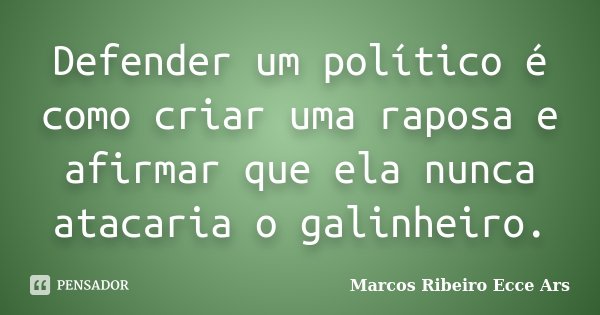 Defender um político é como criar uma raposa e afirmar que ela nunca atacaria o galinheiro.... Frase de Marcos Ribeiro Ecce Ars.