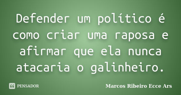 Defender um político é como criar uma raposa e afirmar que ela nunca atacaria o galinheiro.... Frase de Marcos Ribeiro Ecce Ars.