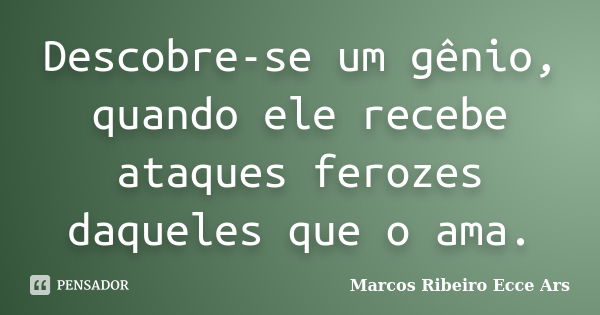 Descobre-se um gênio, quando ele recebe ataques ferozes daqueles que o ama.... Frase de Marcos Ribeiro Ecce Ars.