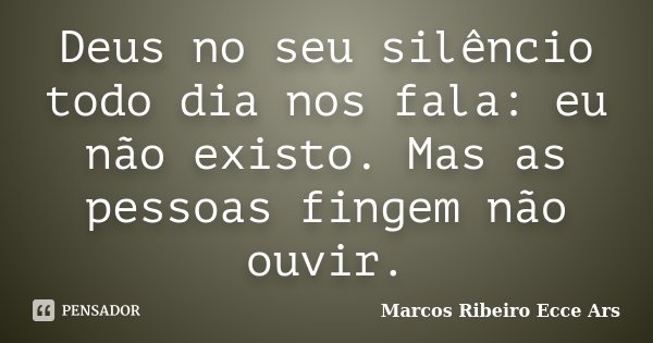 Deus no seu silêncio todo dia nos fala: eu não existo. Mas as pessoas fingem não ouvir.... Frase de Marcos Ribeiro Ecce Ars.