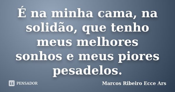 É na minha cama, na solidão, que tenho meus melhores sonhos e meus piores pesadelos.... Frase de Marcos Ribeiro Ecce Ars.