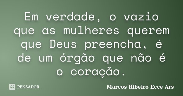 Em verdade, o vazio que as mulheres querem que Deus preencha, é de um órgão que não é o coração.... Frase de Marcos Ribeiro Ecce Ars.