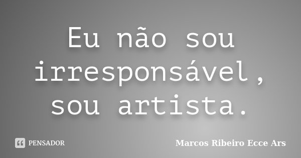 Eu não sou irresponsável, sou artista.... Frase de Marcos Ribeiro Ecce Ars.