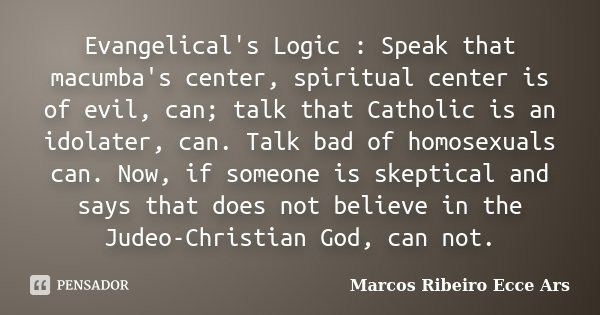 Evangelical's Logic : Speak that macumba's center, spiritual center is of evil, can; talk that Catholic is an idolater, can. Talk bad of homosexuals can. Now, i... Frase de Marcos Ribeiro Ecce Ars.