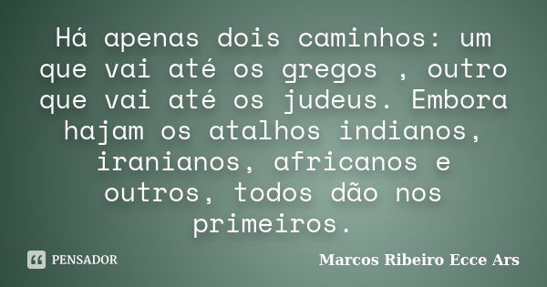 Há apenas dois caminhos: um que vai até os gregos , outro que vai até os judeus. Embora hajam os atalhos indianos, iranianos, africanos e outros, todos dão nos ... Frase de Marcos Ribeiro Ecce Ars.