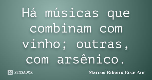 Há músicas que combinam com vinho; outras, com arsênico.... Frase de Marcos Ribeiro Ecce Ars.