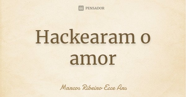 Hackearam o amor... Frase de Marcos Ribeiro Ecce Ars.